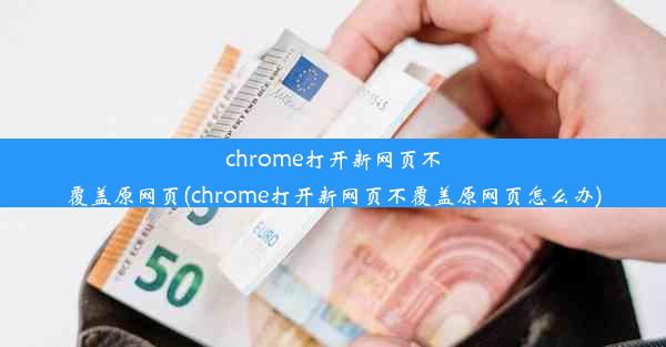 chrome打开新网页不覆盖原网页(chrome打开新网页不覆盖原网页怎么办)