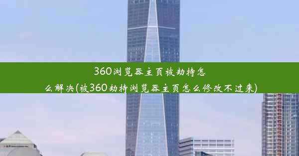 360浏览器主页被劫持怎么解决(被360劫持浏览器主页怎么修改不过来)