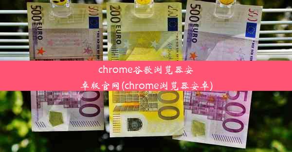 chrome谷歌浏览器安卓版官网(chrome浏览器安卓)