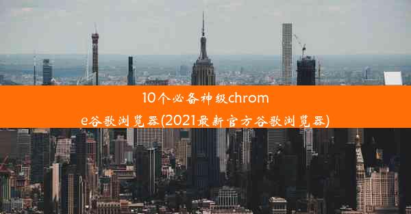 10个必备神级chrome谷歌浏览器(2021最新官方谷歌浏览器)