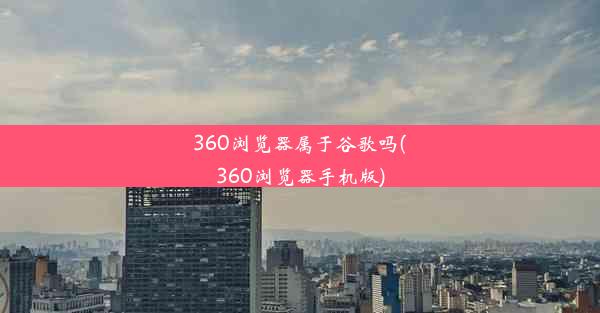 360浏览器属于谷歌吗(360浏览器手机版)