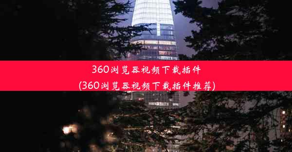 360浏览器视频下载插件(360浏览器视频下载插件推荐)