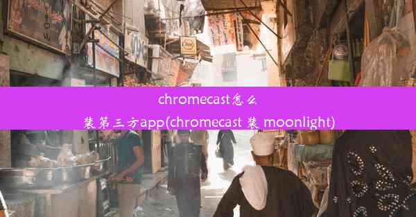 chromecast怎么装第三方app(chromecast 装 moonlight)