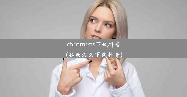 chromeos下载抖音(谷歌怎么下载抖音)