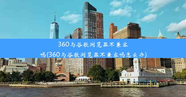 360与谷歌浏览器不兼容吗(360与谷歌浏览器不兼容吗怎么办)