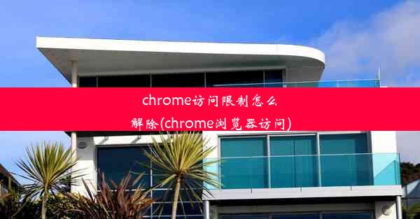 chrome访问限制怎么解除(chrome浏览器访问)