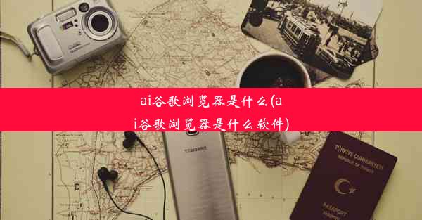 ai谷歌浏览器是什么(ai谷歌浏览器是什么软件)