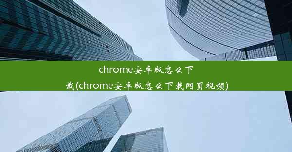 chrome安卓版怎么下载(chrome安卓版怎么下载网页视频)