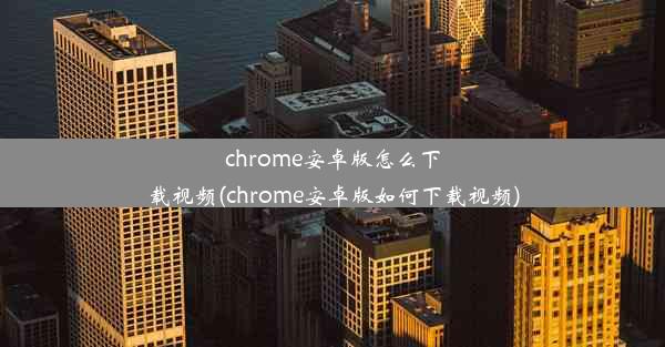 chrome安卓版怎么下载视频(chrome安卓版如何下载视频)