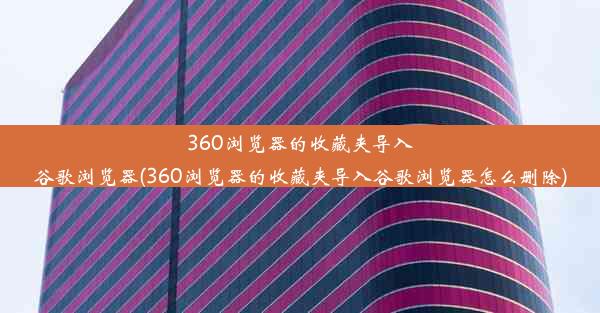 360浏览器的收藏夹导入谷歌浏览器(360浏览器的收藏夹导入谷歌浏览器怎么删除)