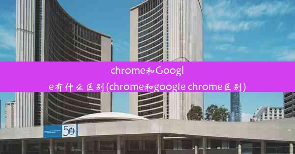 chrome和Google有什么区别(chrome和google chrome区别)