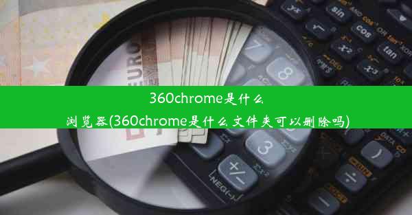 360chrome是什么浏览器(360chrome是什么文件夹可以删除吗)