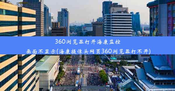 360浏览器打开海康监控画面不显示(海康摄像头网页360浏览器打不开)