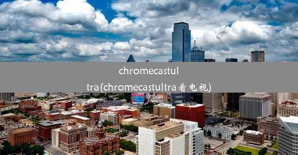 chromecastultra(chromecastultra看电视)