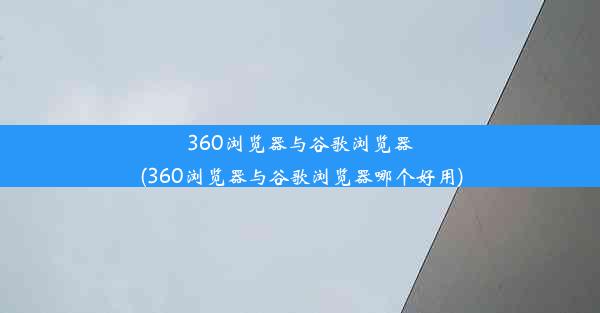 360浏览器与谷歌浏览器(360浏览器与谷歌浏览器哪个好用)