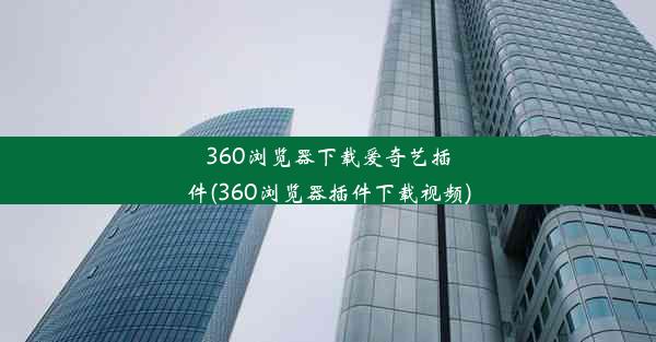 360浏览器下载爱奇艺插件(360浏览器插件下载视频)