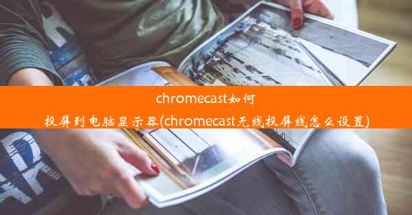 chromecast如何投屏到电脑显示器(chromecast无线投屏线怎么设置)