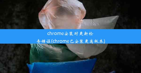 chrome安装时更新检查错误(chrome已安装更高版本)