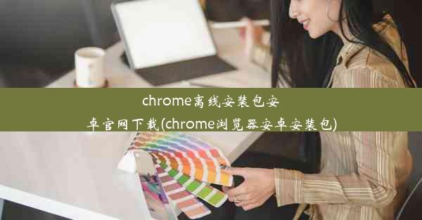 chrome离线安装包安卓官网下载(chrome浏览器安卓安装包)