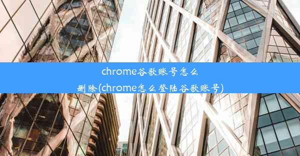 chrome谷歌账号怎么删除(chrome怎么登陆谷歌账号)