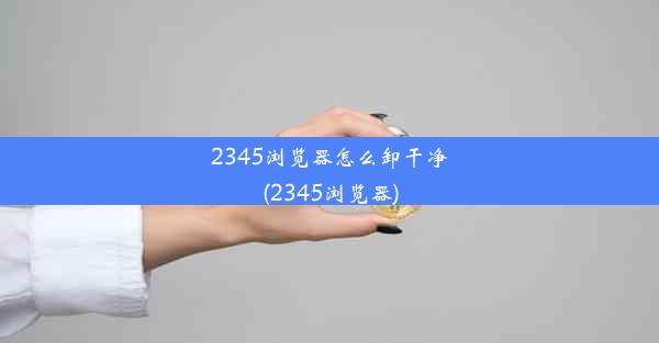 2345浏览器怎么卸干净(2345浏览器)