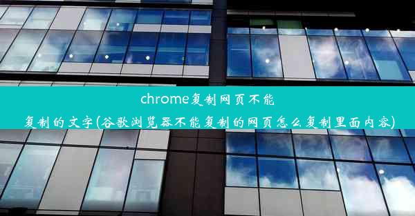 chrome复制网页不能复制的文字(谷歌浏览器不能复制的网页怎么复制里面内容)