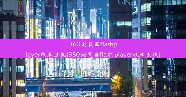 360浏览器flashplayer版本过低(360浏览器flash player版本太低)