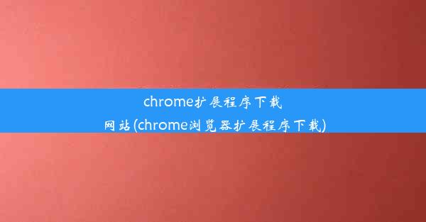 chrome扩展程序下载网站(chrome浏览器扩展程序下载)