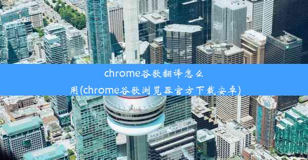 chrome谷歌翻译怎么用(chrome谷歌浏览器官方下载安卓)