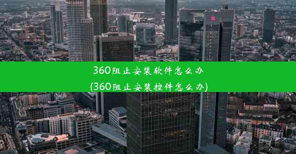 360阻止安装软件怎么办(360阻止安装控件怎么办)