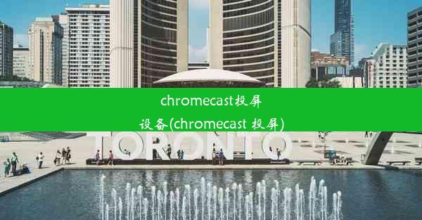 chromecast投屏设备(chromecast 投屏)