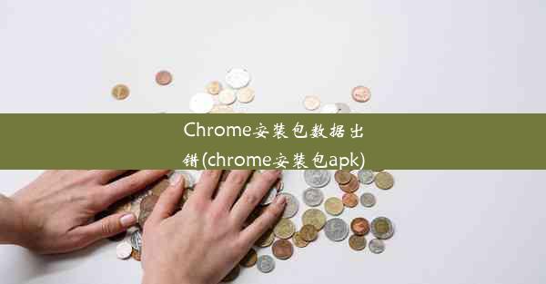 Chrome安装包数据出错(chrome安装包apk)