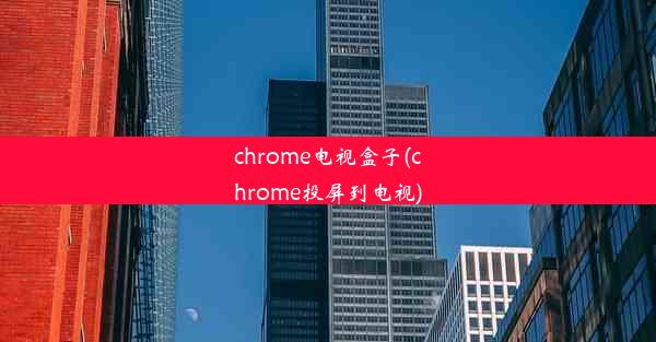 chrome电视盒子(chrome投屏到电视)