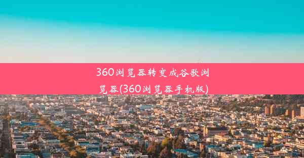 360浏览器转变成谷歌浏览器(360浏览器手机版)