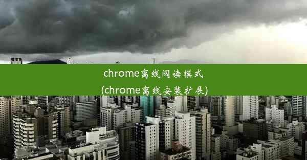 chrome离线阅读模式(chrome离线安装扩展)