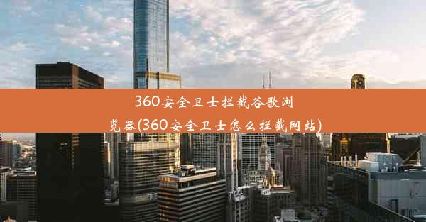 360安全卫士拦截谷歌浏览器(360安全卫士怎么拦截网站)