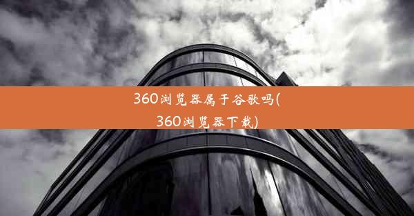 360浏览器属于谷歌吗(360浏览器下载)