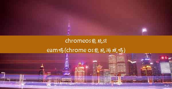 chromeos能玩steam吗(chrome os能玩游戏吗)