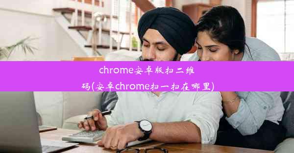 chrome安卓版扫二维码(安卓chrome扫一扫在哪里)