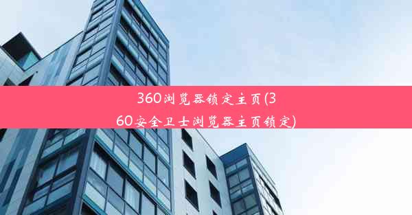 360浏览器锁定主页(360安全卫士浏览器主页锁定)