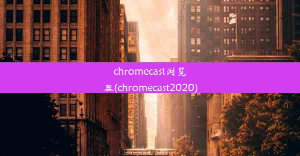 chromecast浏览器(chromecast2020)