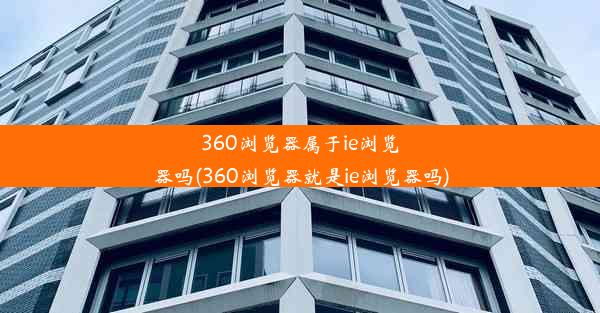 360浏览器属于ie浏览器吗(360浏览器就是ie浏览器吗)