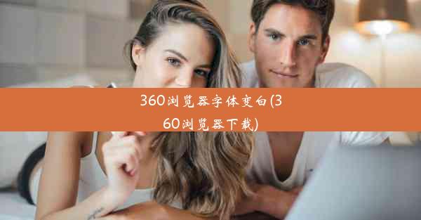 360浏览器字体变白(360浏览器下载)