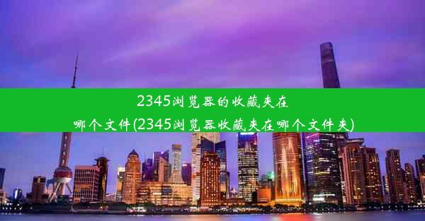 2345浏览器的收藏夹在哪个文件(2345浏览器收藏夹在哪个文件夹)