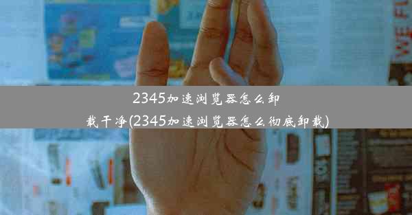 2345加速浏览器怎么卸载干净(2345加速浏览器怎么彻底卸载)