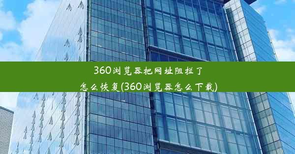 360浏览器把网址阻拦了怎么恢复(360浏览器怎么下载)