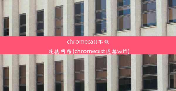 chromecast不能连接网络(chromecast连接wifi)