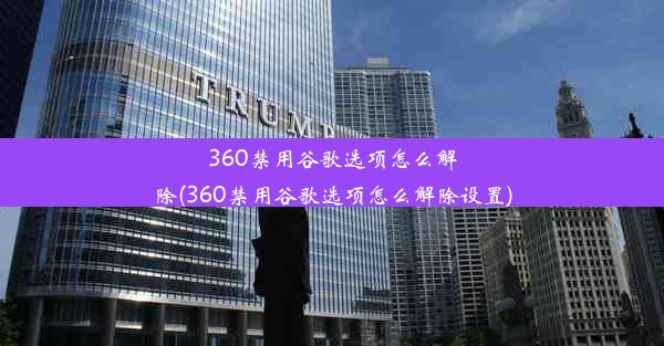 360禁用谷歌选项怎么解除(360禁用谷歌选项怎么解除设置)