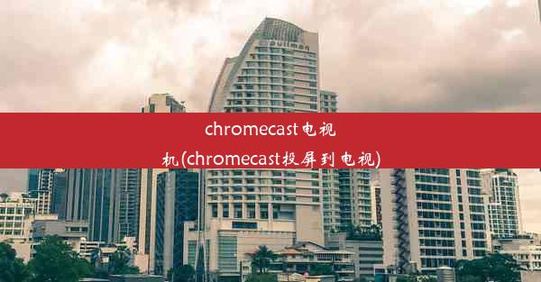 chromecast电视机(chromecast投屏到电视)