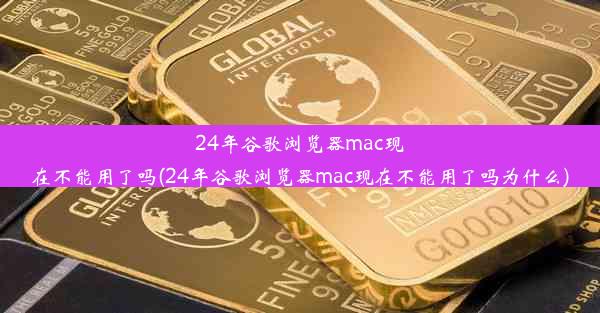 24年谷歌浏览器mac现在不能用了吗(24年谷歌浏览器mac现在不能用了吗为什么)